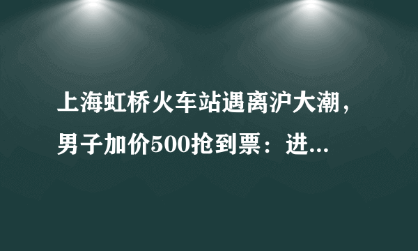 上海虹桥火车站遇离沪大潮，男子加价500抢到票：进站都要2小时