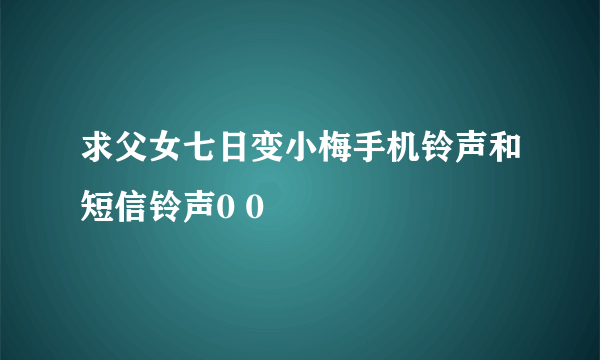 求父女七日变小梅手机铃声和短信铃声0 0