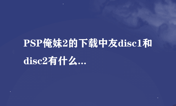 PSP俺妹2的下载中友disc1和disc2有什么区别，还有psp1000 6.60版本可不可以玩