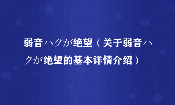 弱音ハクが绝望（关于弱音ハクが绝望的基本详情介绍）