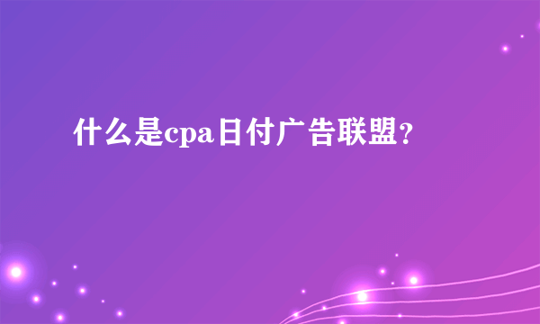 什么是cpa日付广告联盟？