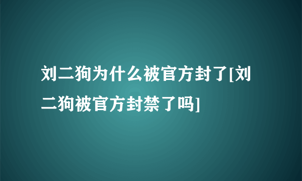 刘二狗为什么被官方封了[刘二狗被官方封禁了吗]