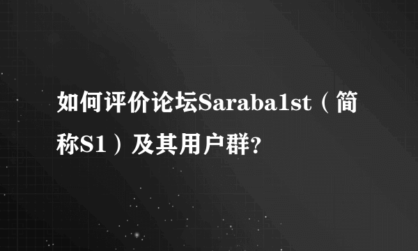 如何评价论坛Saraba1st（简称S1）及其用户群？