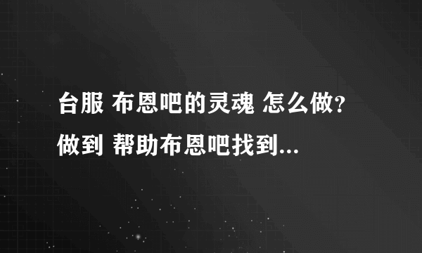 台服 布恩吧的灵魂 怎么做？ 做到 帮助布恩吧找到暗矛特使 这一步。百度下，有人说在藏宝海湾找沃金。