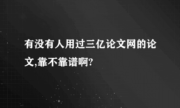 有没有人用过三亿论文网的论文,靠不靠谱啊?