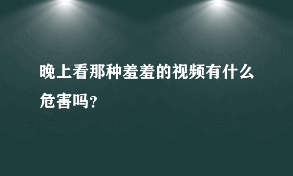 晚上看那种羞羞的视频有什么危害吗？