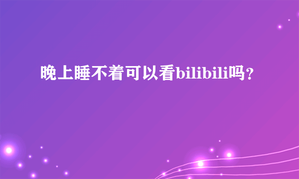 晚上睡不着可以看bilibili吗？