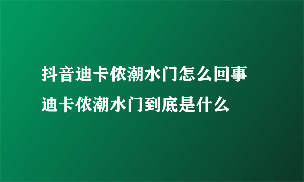 抖音迪卡侬潮水门怎么回事 迪卡侬潮水门到底是什么