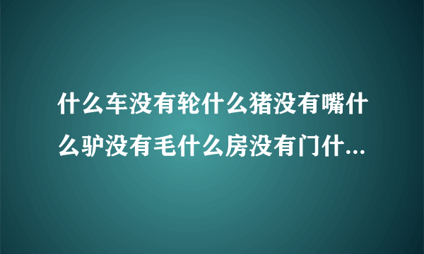 什么车没有轮什么猪没有嘴什么驴没有毛什么房没有门什么书没有字什么花没有叶是六个字这是一句最浪漫的话