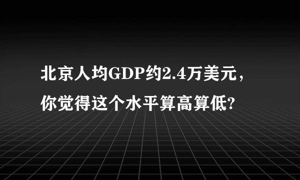 北京人均GDP约2.4万美元，你觉得这个水平算高算低?