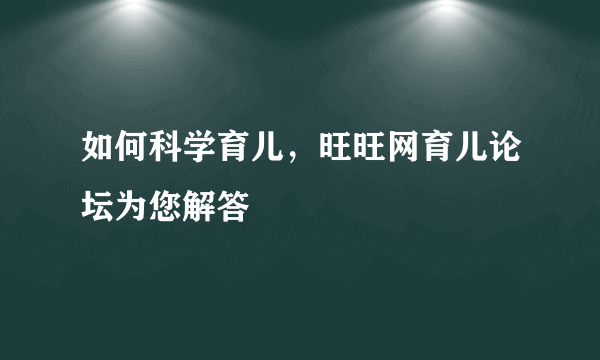 如何科学育儿，旺旺网育儿论坛为您解答