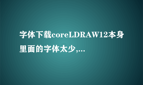 字体下载coreLDRAW12本身里面的字体太少,我想从网上下载