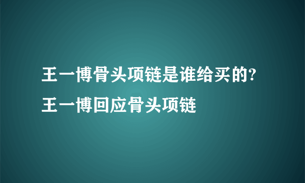 王一博骨头项链是谁给买的?王一博回应骨头项链