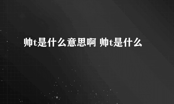 帅t是什么意思啊 帅t是什么