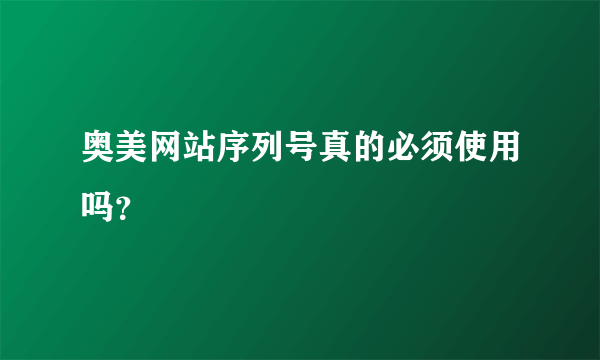 奥美网站序列号真的必须使用吗？