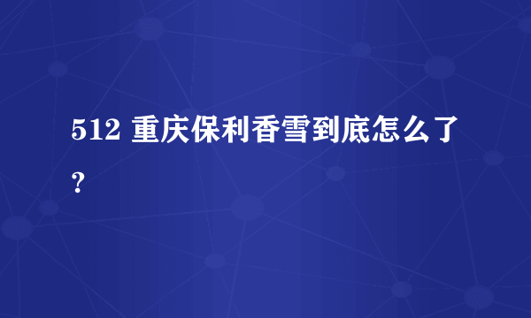 512 重庆保利香雪到底怎么了?