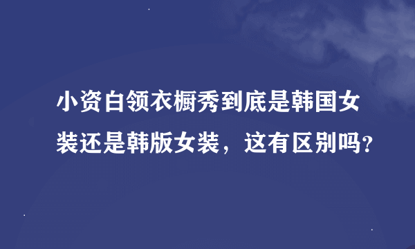 小资白领衣橱秀到底是韩国女装还是韩版女装，这有区别吗？
