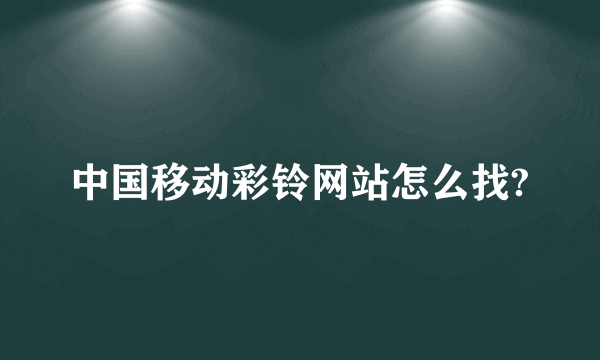 中国移动彩铃网站怎么找?