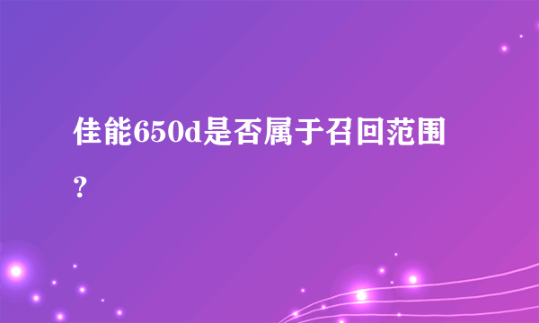 佳能650d是否属于召回范围？