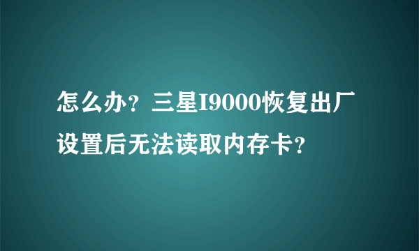 怎么办？三星I9000恢复出厂设置后无法读取内存卡？