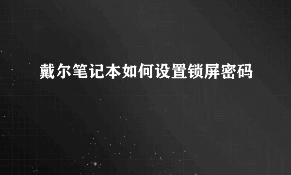 戴尔笔记本如何设置锁屏密码