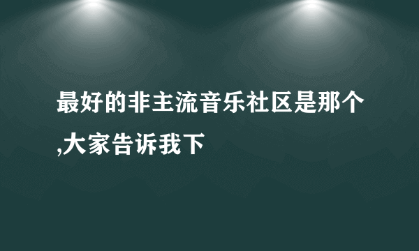 最好的非主流音乐社区是那个,大家告诉我下