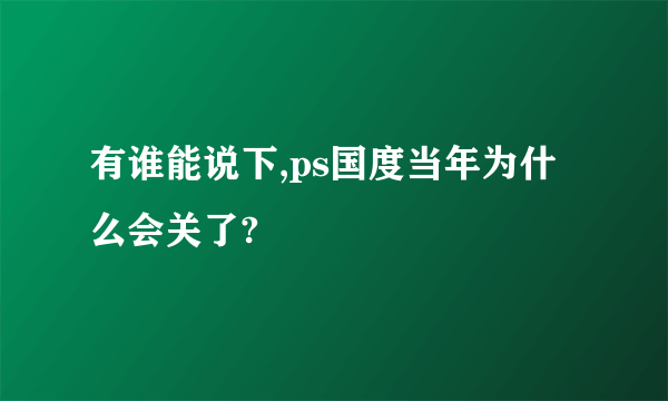 有谁能说下,ps国度当年为什么会关了?