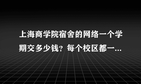 上海商学院宿舍的网络一个学期交多少钱？每个校区都一样还是有区别？