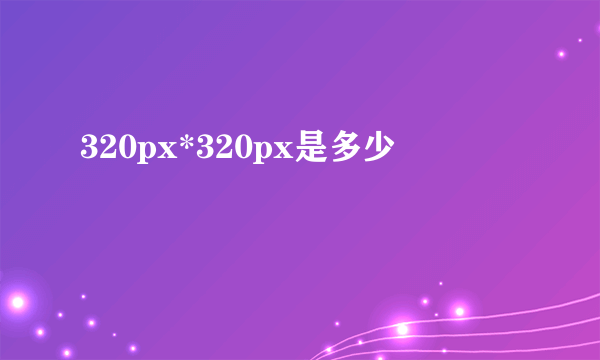 320px*320px是多少