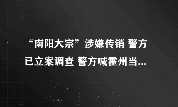 “南阳大宗”涉嫌传销 警方已立案调查 警方喊霍州当地参与者报案
