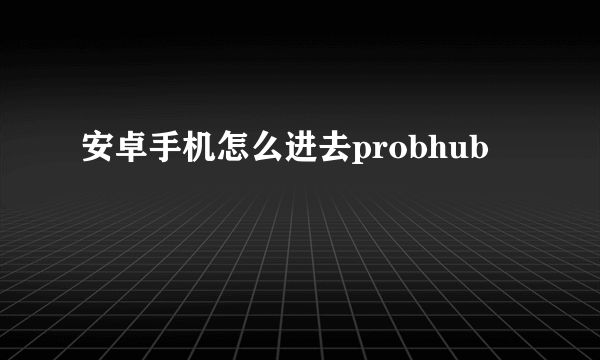 安卓手机怎么进去probhub