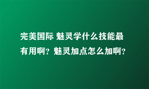 完美国际 魅灵学什么技能最有用啊？魅灵加点怎么加啊？