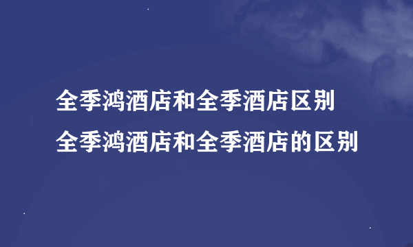 全季鸿酒店和全季酒店区别 全季鸿酒店和全季酒店的区别