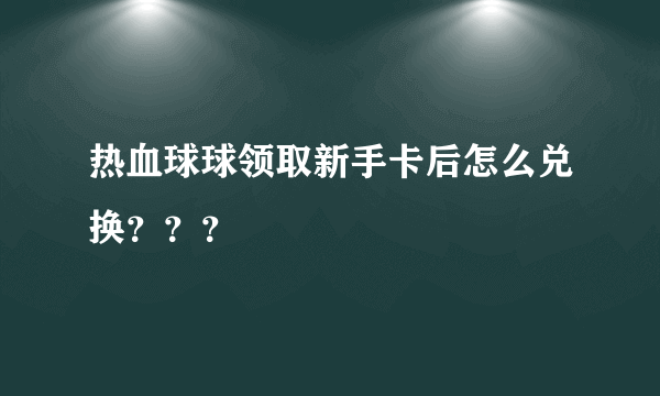 热血球球领取新手卡后怎么兑换？？？