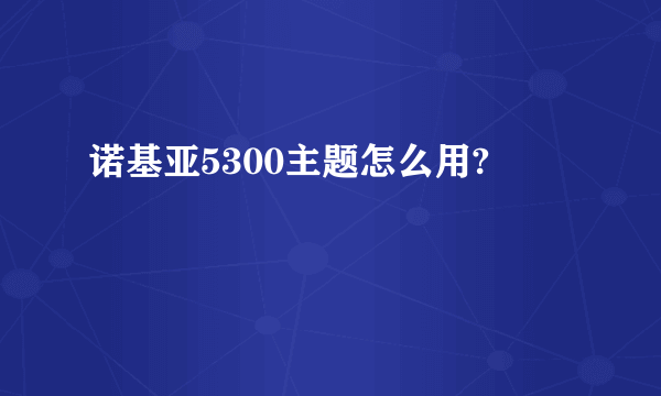 诺基亚5300主题怎么用?