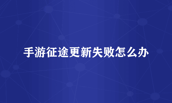 手游征途更新失败怎么办