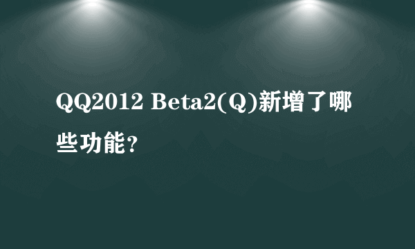 QQ2012 Beta2(Q)新增了哪些功能？