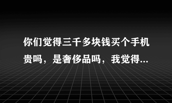你们觉得三千多块钱买个手机贵吗，是奢侈品吗，我觉得不贵，你们呢？
