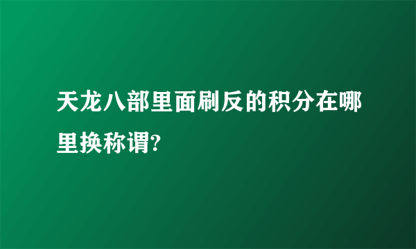 天龙八部里面刷反的积分在哪里换称谓?