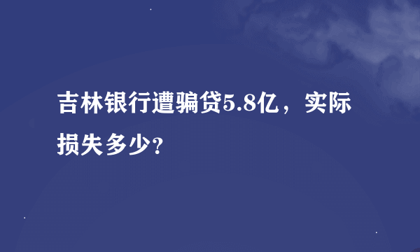 吉林银行遭骗贷5.8亿，实际损失多少？