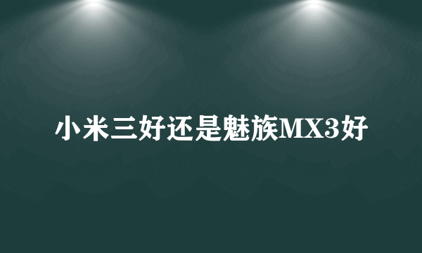 小米三好还是魅族MX3好