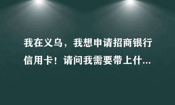 我在义乌，我想申请招商银行信用卡！请问我需要带上什么证件？