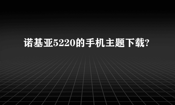 诺基亚5220的手机主题下载?