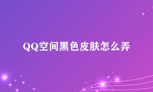 QQ空间黑色皮肤怎么弄