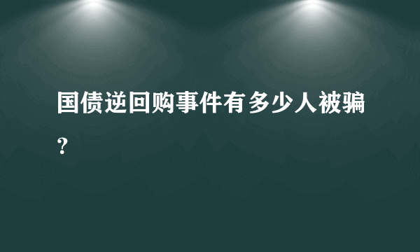 国债逆回购事件有多少人被骗？