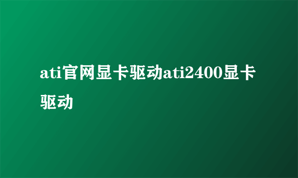 ati官网显卡驱动ati2400显卡驱动
