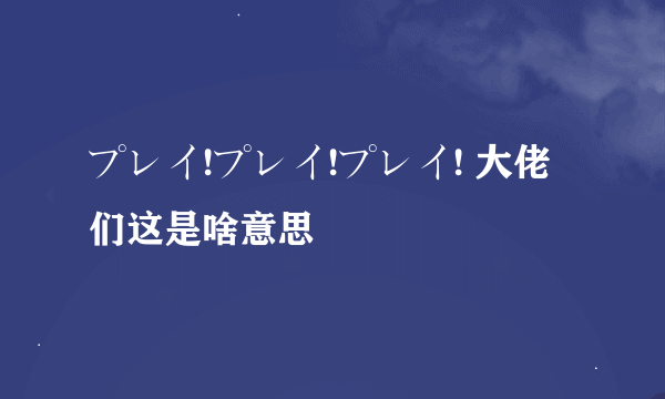 プレイ!プレイ!プレイ! 大佬们这是啥意思