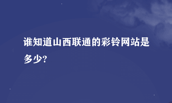 谁知道山西联通的彩铃网站是多少?