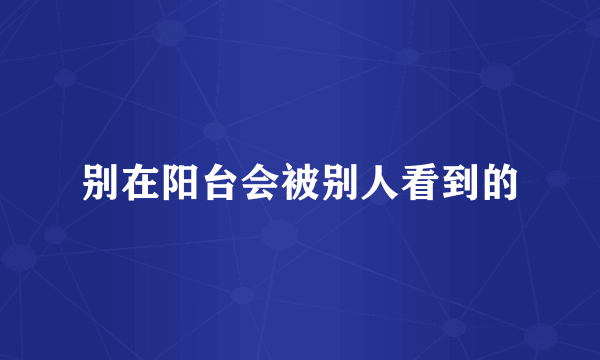 别在阳台会被别人看到的
