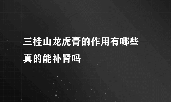 三桂山龙虎膏的作用有哪些 真的能补肾吗